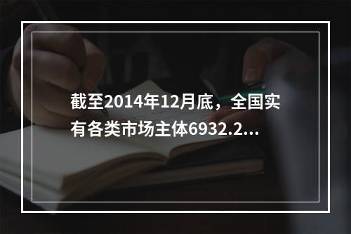 截至2014年12月底，全国实有各类市场主体6932.22万