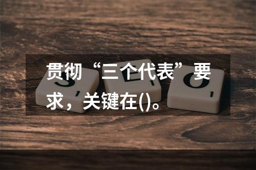 贯彻“三个代表”要求，关键在()。