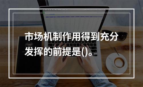 市场机制作用得到充分发挥的前提是()。