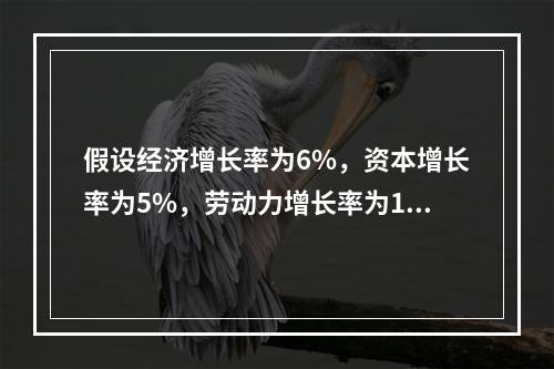 假设经济增长率为6%，资本增长率为5%，劳动力增长率为1%，