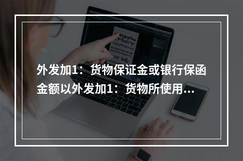 外发加1：货物保证金或银行保函金额以外发加1：货物所使用的保