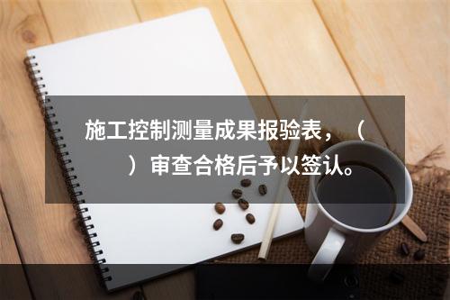 施工控制测量成果报验表，（　　）审查合格后予以签认。