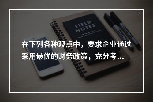 在下列各种观点中，要求企业通过采用最优的财务政策，充分考虑资