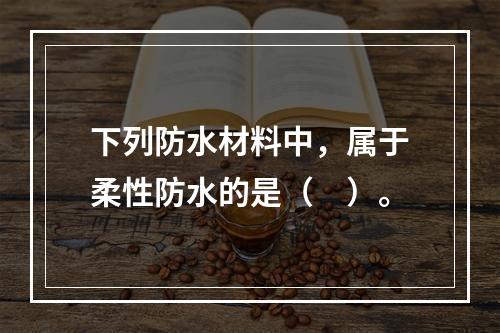 下列防水材料中，属于柔性防水的是（　）。