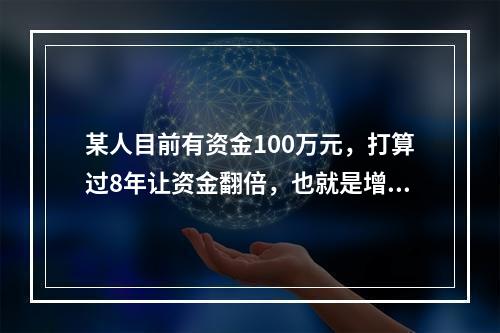 某人目前有资金100万元，打算过8年让资金翻倍，也就是增值为