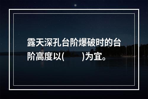 露天深孔台阶爆破时的台阶高度以(　　)为宜。