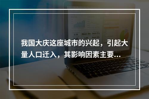 我国大庆这座城市的兴起，引起大量人口迁入，其影响因素主要是(