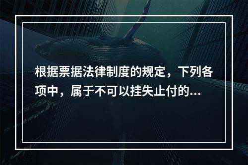 根据票据法律制度的规定，下列各项中，属于不可以挂失止付的票据