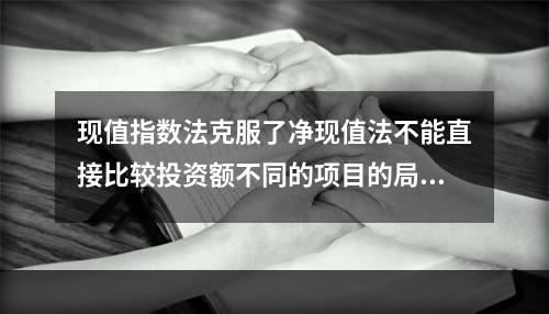 现值指数法克服了净现值法不能直接比较投资额不同的项目的局限性