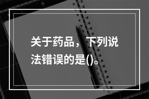 关于药品，下列说法错误的是()。