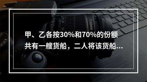 甲、乙各按30%和70%的份额共有一艘货船，二人将该货船出租