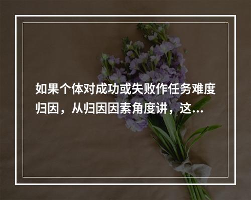 如果个体对成功或失败作任务难度归因，从归因因素角度讲，这种归