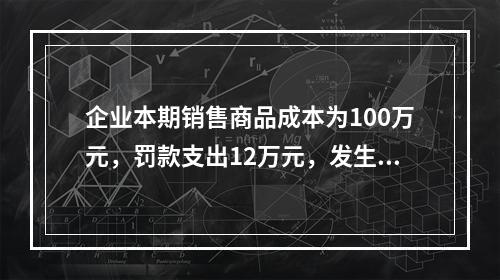 企业本期销售商品成本为100万元，罚款支出12万元，发生管理