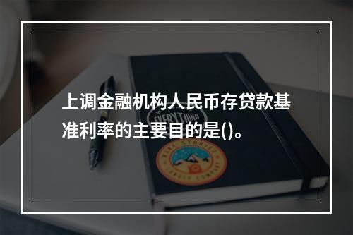 上调金融机构人民币存贷款基准利率的主要目的是()。