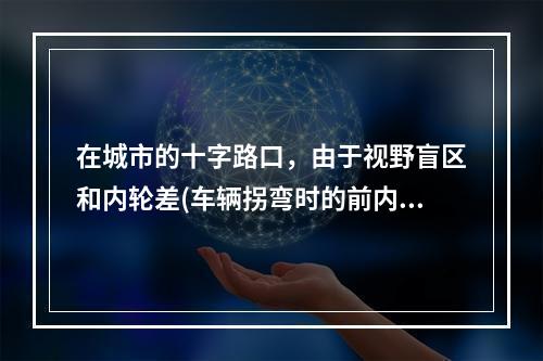 在城市的十字路口，由于视野盲区和内轮差(车辆拐弯时的前内轮的