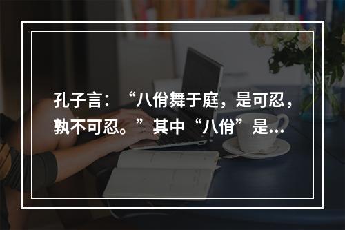 孔子言：“八佾舞于庭，是可忍，孰不可忍。”其中“八佾”是指(