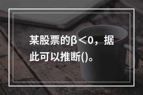 某股票的β＜0，据此可以推断()。