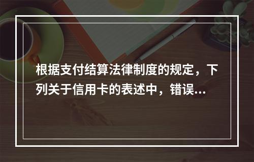 根据支付结算法律制度的规定，下列关于信用卡的表述中，错误的是