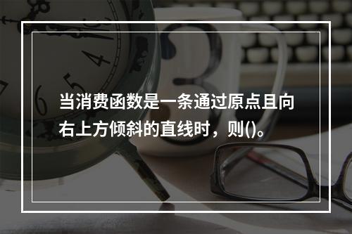 当消费函数是一条通过原点且向右上方倾斜的直线时，则()。