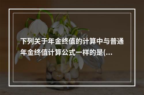 下列关于年金终值的计算中与普通年金终值计算公式一样的是()。