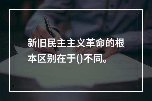 新旧民主主义革命的根本区别在于()不同。