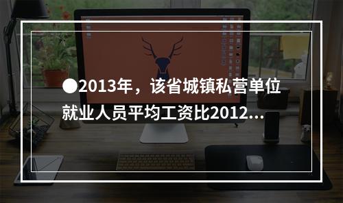 ●2013年，该省城镇私营单位就业人员平均工资比2012年增