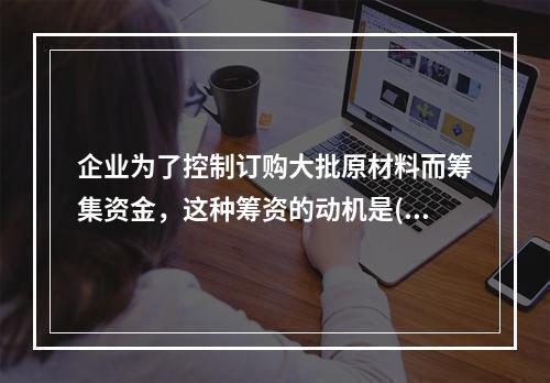 企业为了控制订购大批原材料而筹集资金，这种筹资的动机是()。