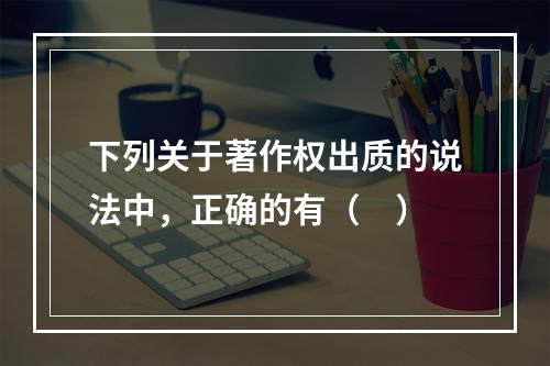 下列关于著作权出质的说法中，正确的有（　）