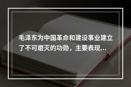 毛泽东为中国革命和建设事业建立了不可磨灭的功勋，主要表现在(