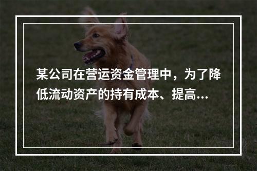 某公司在营运资金管理中，为了降低流动资产的持有成本、提高资产