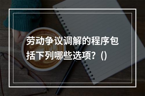 劳动争议调解的程序包括下列哪些选项？()