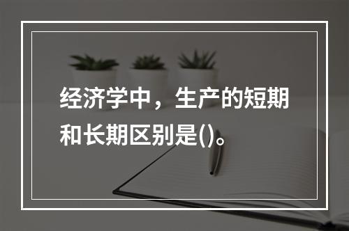 经济学中，生产的短期和长期区别是()。