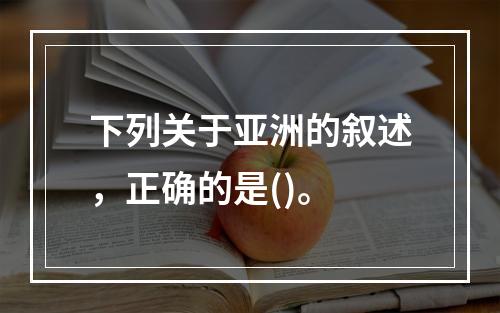 下列关于亚洲的叙述，正确的是()。