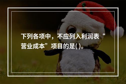 下列各项中，不应列入利润表“营业成本”项目的是( )。