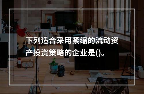 下列适合采用紧缩的流动资产投资策略的企业是()。