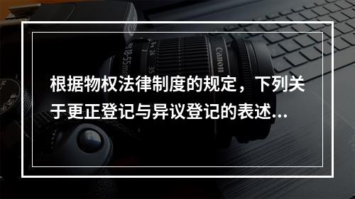 根据物权法律制度的规定，下列关于更正登记与异议登记的表述中，