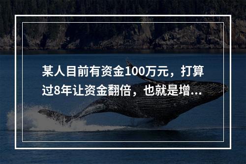 某人目前有资金100万元，打算过8年让资金翻倍，也就是增值为