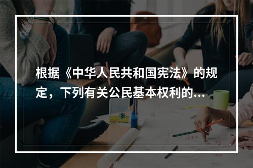 根据《中华人民共和国宪法》的规定，下列有关公民基本权利的宪法