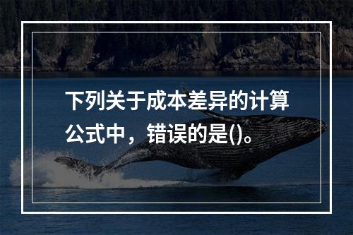 下列关于成本差异的计算公式中，错误的是()。