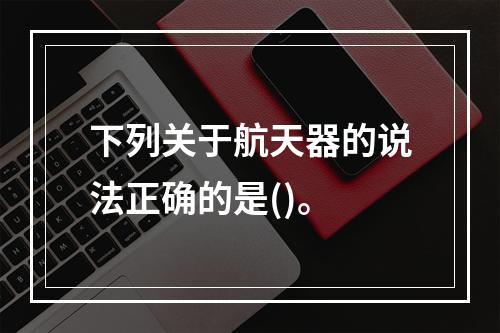 下列关于航天器的说法正确的是()。