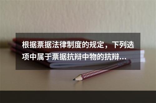 根据票据法律制度的规定，下列选项中属于票据抗辩中物的抗辩的有