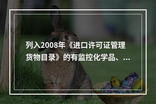 列入2008年《进口许可证管理货物目录》的有监控化学品、易制