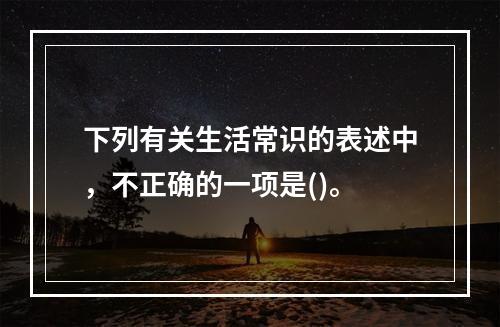 下列有关生活常识的表述中，不正确的一项是()。