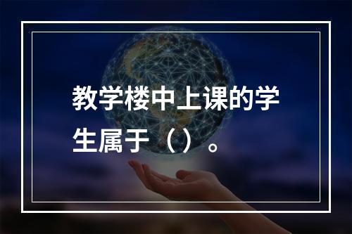 教学楼中上课的学生属于（ ）。