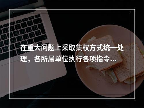 在重大问题上采取集权方式统一处理，各所属单位执行各项指令，他