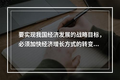 要实现我国经济发展的战略目标，必须加快经济增长方式的转变，其