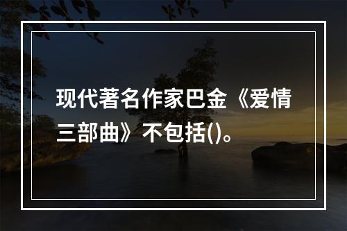 现代著名作家巴金《爱情三部曲》不包括()。