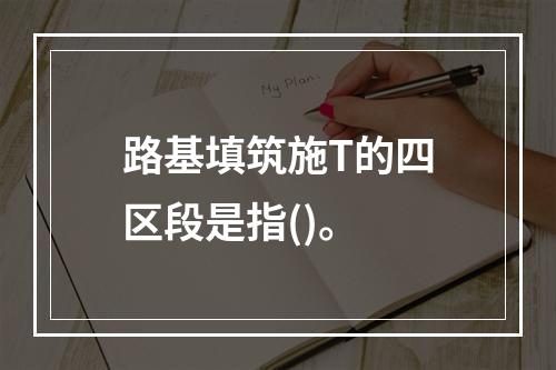 路基填筑施T的四区段是指()。