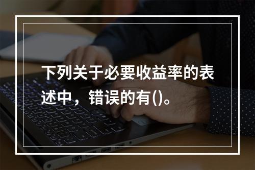 下列关于必要收益率的表述中，错误的有()。