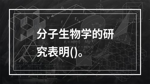 分子生物学的研究表明()。